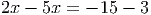 2x - 5x = - 15 - 3