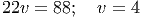 22v = 88; v = 4