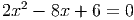 2x2 - 8x + 6 = 0
